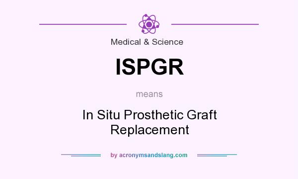 What does ISPGR mean? It stands for In Situ Prosthetic Graft Replacement