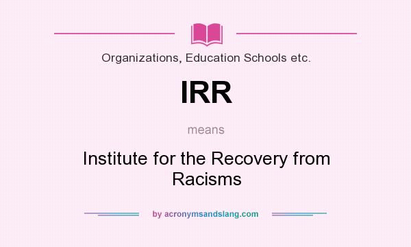 What does IRR mean? It stands for Institute for the Recovery from Racisms