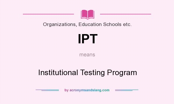 What does IPT mean? It stands for Institutional Testing Program