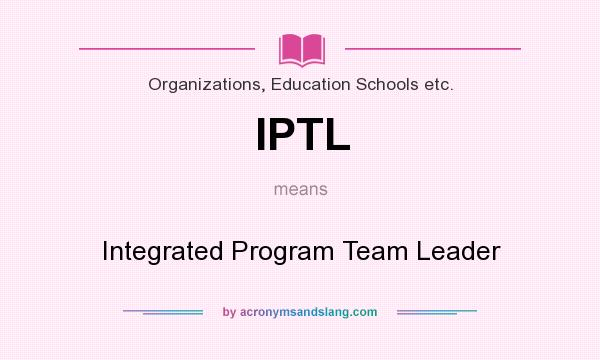 What does IPTL mean? It stands for Integrated Program Team Leader