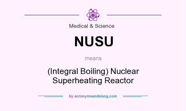 What does NUSU mean? It stands for (Integral Boiling) Nuclear Superheating Reactor