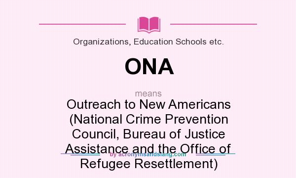 What does ONA mean? It stands for Outreach to New Americans (National Crime Prevention Council, Bureau of Justice Assistance and the Office of Refugee Resettlement)