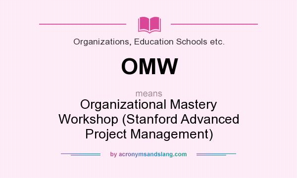 What does OMW mean? It stands for Organizational Mastery Workshop (Stanford Advanced Project Management)