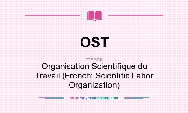 What does OST mean? It stands for Organisation Scientifique du Travail (French: Scientific Labor Organization)