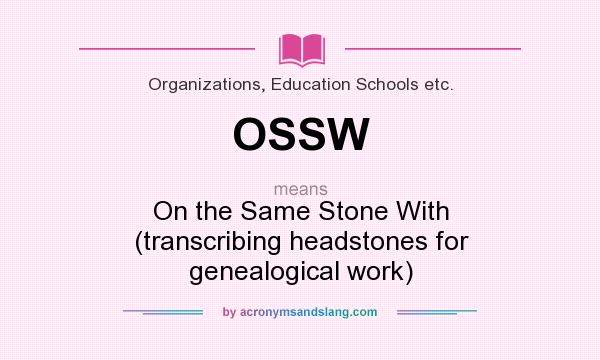 What does OSSW mean? It stands for On the Same Stone With (transcribing headstones for genealogical work)