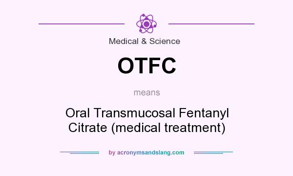 What does OTFC mean? It stands for Oral Transmucosal Fentanyl Citrate (medical treatment)
