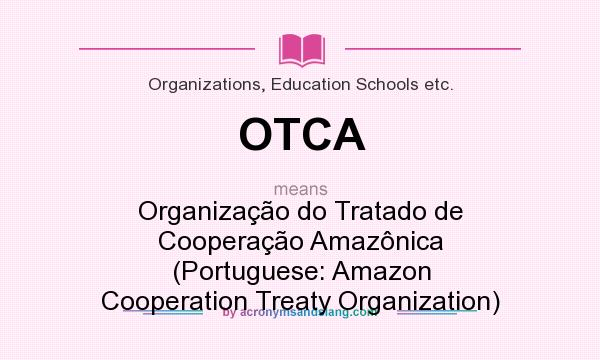 What does OTCA mean? It stands for Organização do Tratado de Cooperação Amazônica (Portuguese: Amazon Cooperation Treaty Organization)