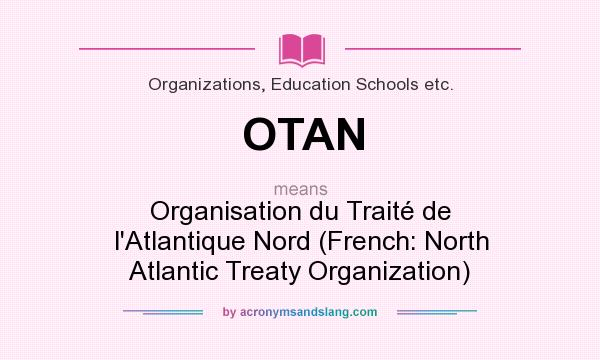 What does OTAN mean? It stands for Organisation du Traité de l`Atlantique Nord (French: North Atlantic Treaty Organization)
