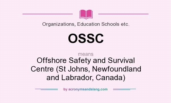 What does OSSC mean? It stands for Offshore Safety and Survival Centre (St Johns, Newfoundland and Labrador, Canada)