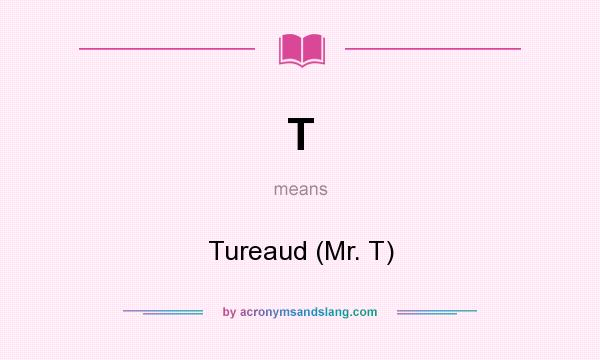 What does T mean? It stands for Tureaud (Mr. T)