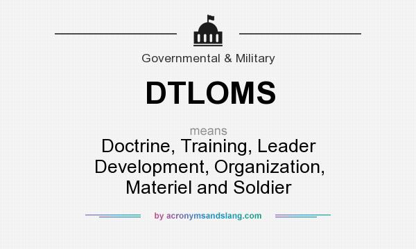 What does DTLOMS mean? It stands for Doctrine, Training, Leader Development, Organization, Materiel and Soldier