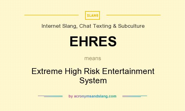 What does EHRES mean? It stands for Extreme High Risk Entertainment System