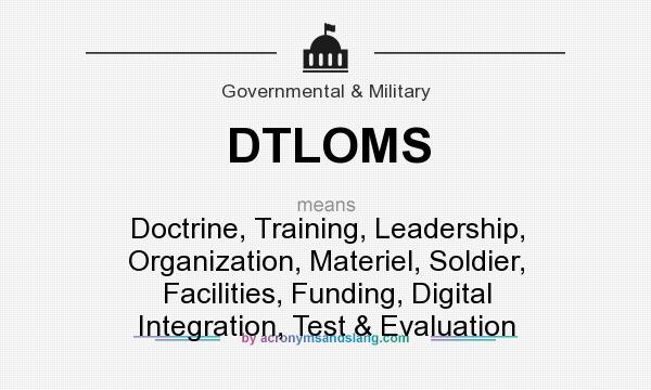 What does DTLOMS mean? It stands for Doctrine, Training, Leadership, Organization, Materiel, Soldier, Facilities, Funding, Digital Integration, Test & Evaluation