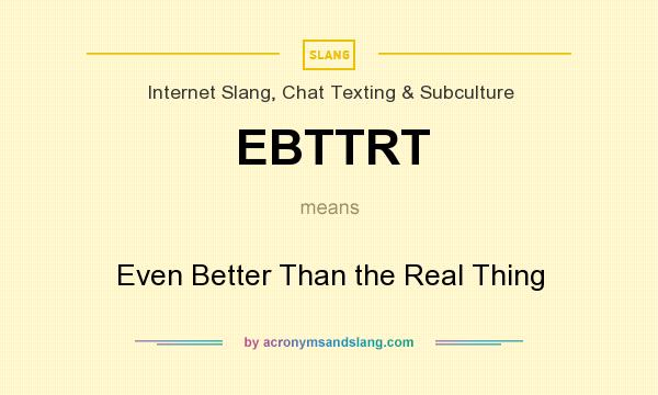 What does EBTTRT mean? It stands for Even Better Than the Real Thing