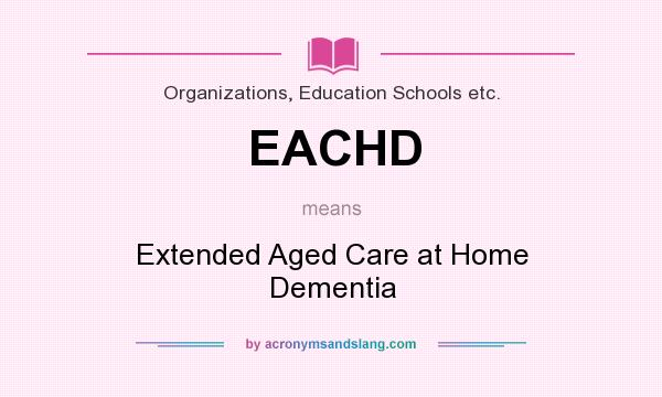 What does EACHD mean? It stands for Extended Aged Care at Home Dementia