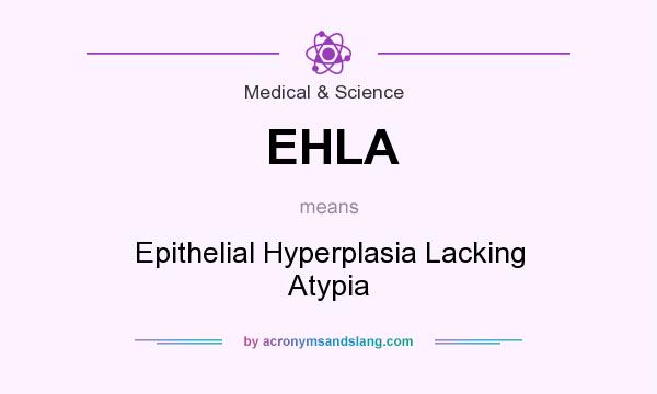 What does EHLA mean? It stands for Epithelial Hyperplasia Lacking Atypia