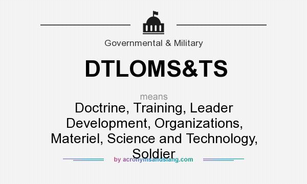 What does DTLOMS&TS mean? It stands for Doctrine, Training, Leader Development, Organizations, Materiel, Science and Technology, Soldier