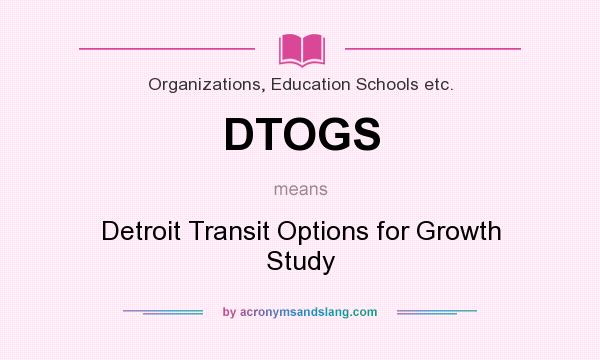 What does DTOGS mean? It stands for Detroit Transit Options for Growth Study