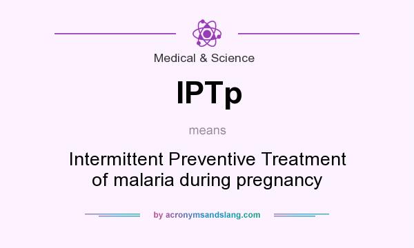 What does IPTp mean? It stands for Intermittent Preventive Treatment of malaria during pregnancy