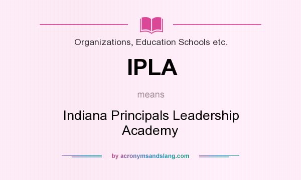 What does IPLA mean? It stands for Indiana Principals Leadership Academy