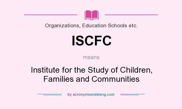 What does ISCFC mean? It stands for Institute for the Study of Children, Families and Communities