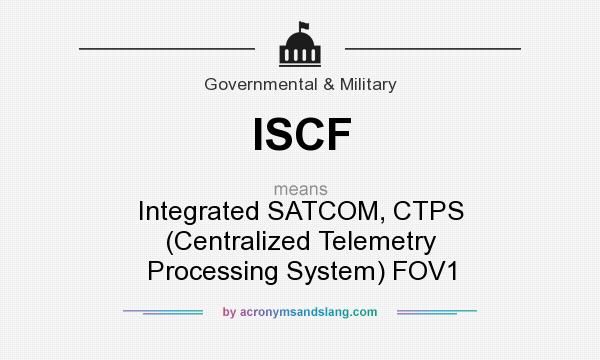 What does ISCF mean? It stands for Integrated SATCOM, CTPS (Centralized Telemetry Processing System) FOV1
