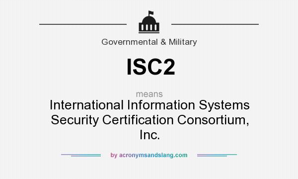 What does ISC2 mean? It stands for International Information Systems Security Certification Consortium, Inc.