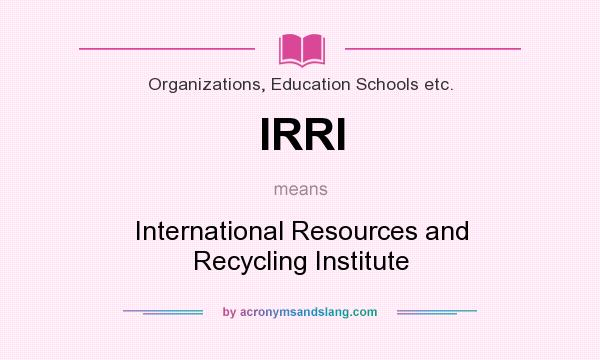 What does IRRI mean? It stands for International Resources and Recycling Institute