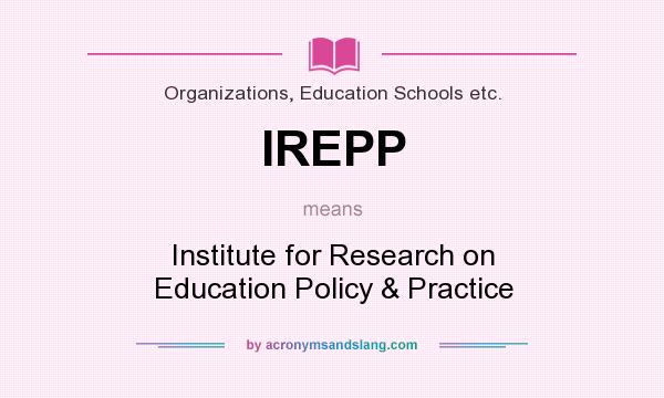 What does IREPP mean? It stands for Institute for Research on Education Policy & Practice