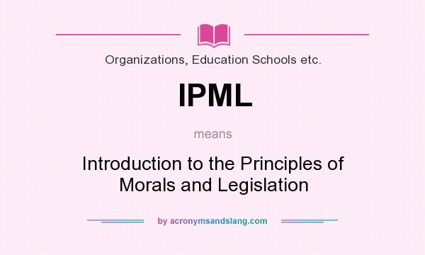 What does IPML mean? It stands for Introduction to the Principles of Morals and Legislation