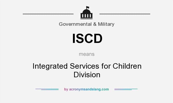 What does ISCD mean? It stands for Integrated Services for Children Division