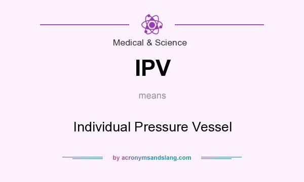 What does IPV mean? It stands for Individual Pressure Vessel