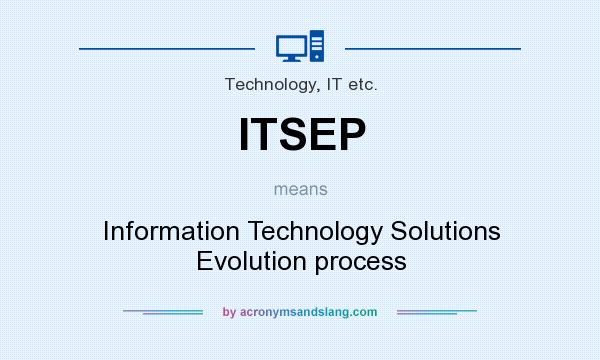 What does ITSEP mean? It stands for Information Technology Solutions Evolution process
