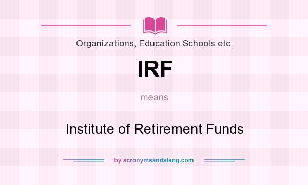 What does IRF mean? It stands for Institute of Retirement Funds