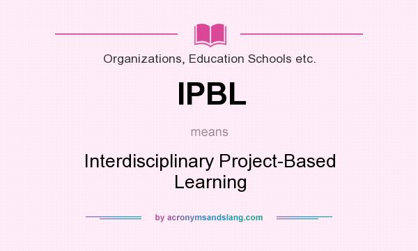 What does IPBL mean? It stands for Interdisciplinary Project-Based Learning