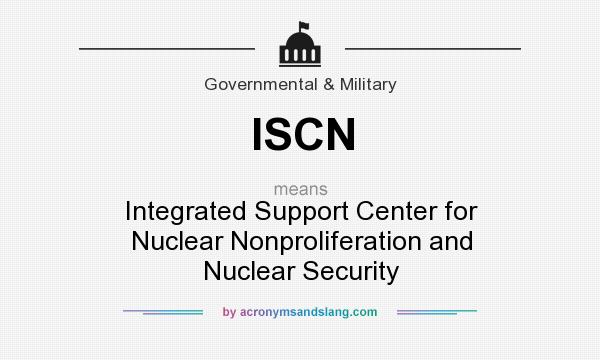 What does ISCN mean? It stands for Integrated Support Center for Nuclear Nonproliferation and Nuclear Security