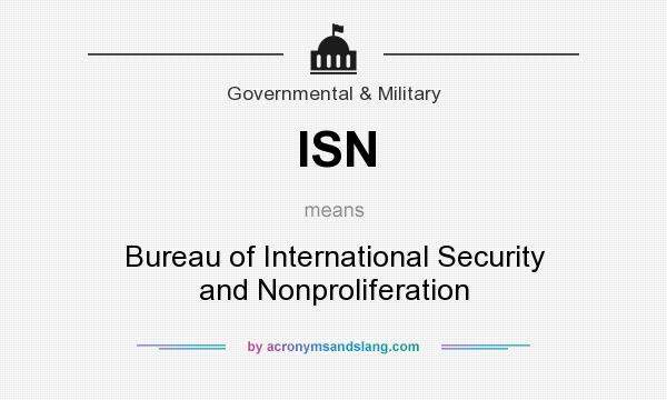 What does ISN mean? It stands for Bureau of International Security and Nonproliferation