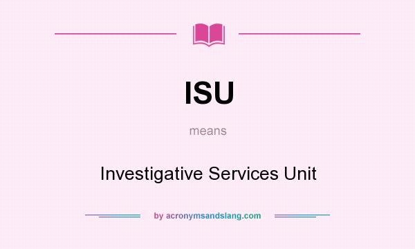 What does ISU mean? It stands for Investigative Services Unit