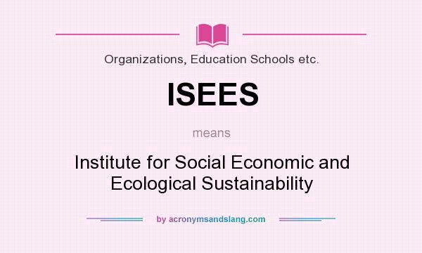 What does ISEES mean? It stands for Institute for Social Economic and Ecological Sustainability