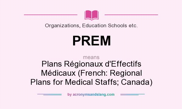 What does PREM mean? It stands for Plans Régionaux d`Effectifs Médicaux (French: Regional Plans for Medical Staffs; Canada)