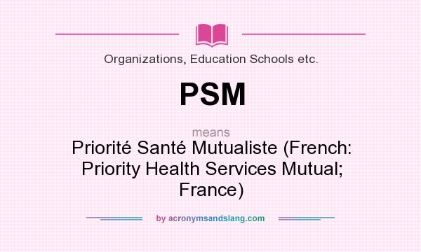 What does PSM mean? It stands for Priorité Santé Mutualiste (French: Priority Health Services Mutual; France)