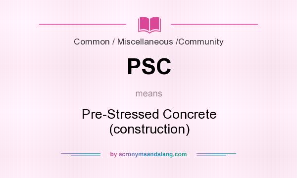 What does PSC mean? It stands for Pre-Stressed Concrete (construction)