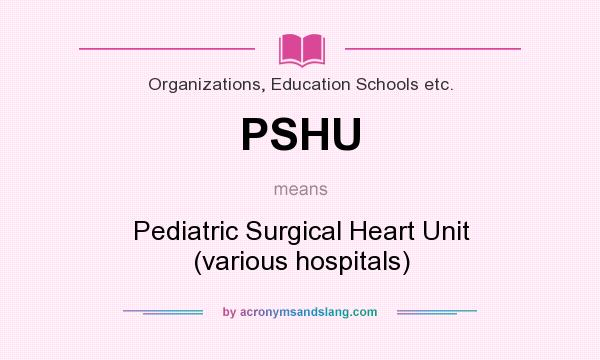 What does PSHU mean? It stands for Pediatric Surgical Heart Unit (various hospitals)