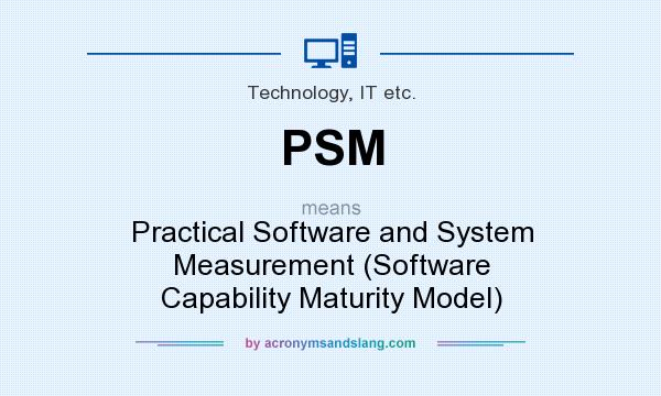What does PSM mean? It stands for Practical Software and System Measurement (Software Capability Maturity Model)