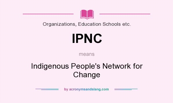 What does IPNC mean? It stands for Indigenous People`s Network for Change