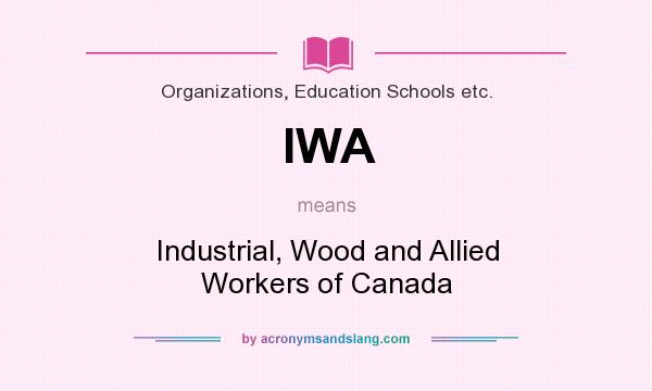 What does IWA mean? It stands for Industrial, Wood and Allied Workers of Canada