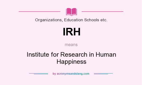 What does IRH mean? It stands for Institute for Research in Human Happiness
