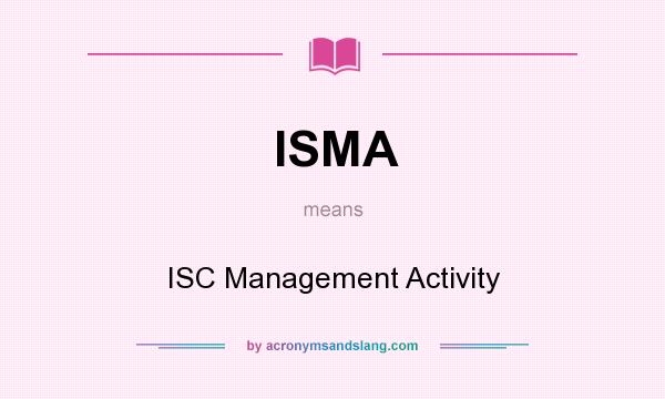 What does ISMA mean? It stands for ISC Management Activity