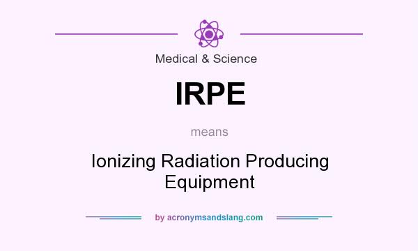 What does IRPE mean? It stands for Ionizing Radiation Producing Equipment
