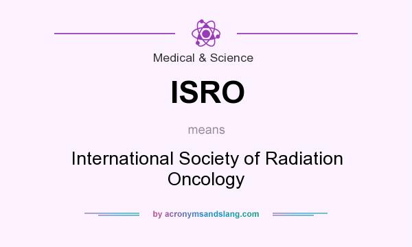What does ISRO mean? It stands for International Society of Radiation Oncology